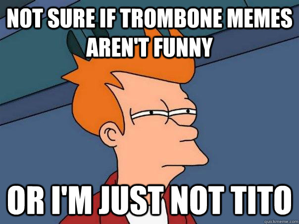 not sure if trombone memes aren't funny or i'm just not tito - not sure if trombone memes aren't funny or i'm just not tito  Futurama Fry