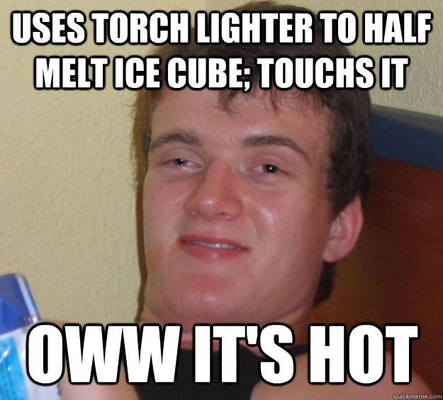 Uses torch lighter to half melt ice cube; touchs it Oww it's hot  10 Guy