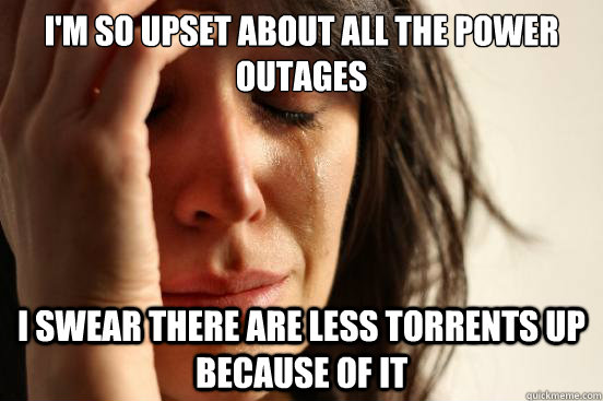 I'm so upset about all the power outages I swear there are less torrents up because of it - I'm so upset about all the power outages I swear there are less torrents up because of it  First World Problems