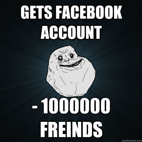 gets facebook account - 1000000 freinds  Forever Alone