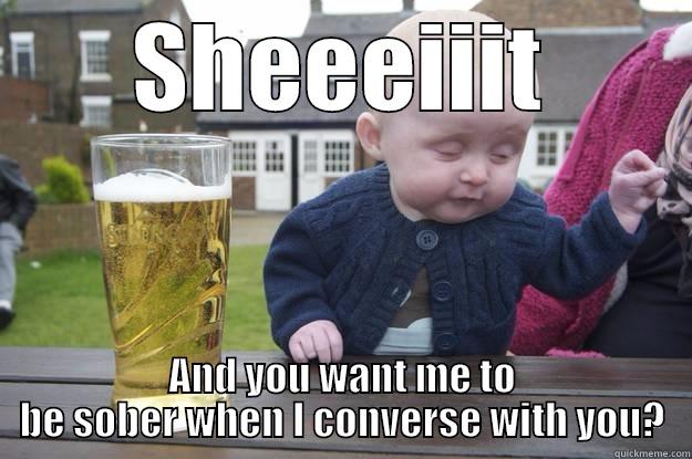 SHEEEIIIT AND YOU WANT ME TO BE SOBER WHEN I CONVERSE WITH YOU? drunk baby