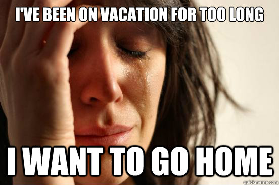 I've been on vacation for too long I want to go home  First World Problems