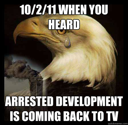 10/2/11 when you heard Arrested Development is coming back to TV  