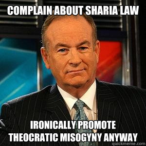 complain about Sharia law

 ironically promote theocratic misogyny anyway  Bill O Reilly