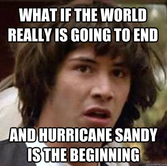 What if the world really is going to end and hurricane sandy is the beginning  conspiracy keanu