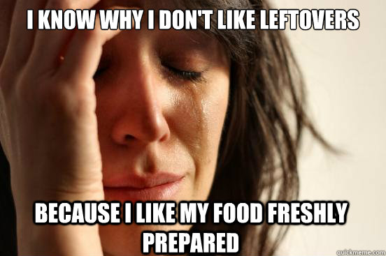 I know why I don't like Leftovers Because I like my food freshly prepared  First World Problems