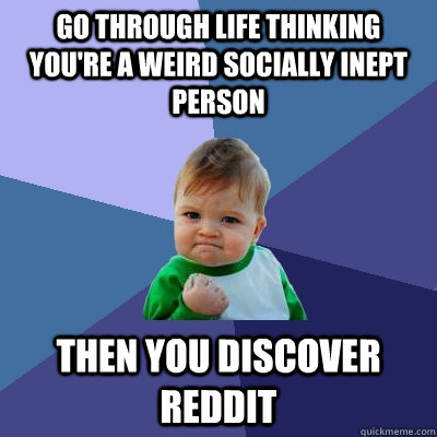 Go through life thinking you're a weird socially inept person then you discover reddit - Go through life thinking you're a weird socially inept person then you discover reddit  Success Kid