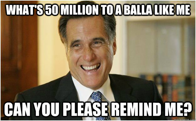 What's 50 million to a balla like me can you please remind me?   Mitt Romney