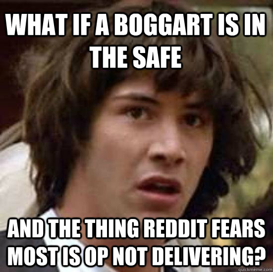 What if a Boggart is in the safe And the thing Reddit fears most is OP not delivering?  conspiracy keanu