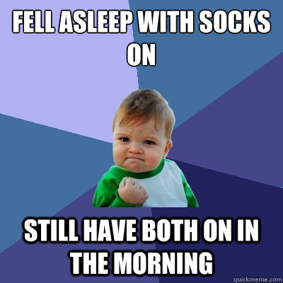 Fell asleep with socks on still have both on in the morning  Success Kid