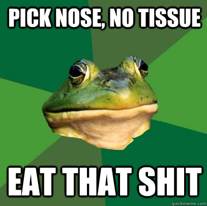 Pick nose, no tissue Eat that shit  Foul Bachelor Frog