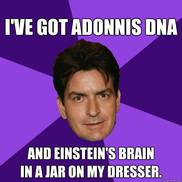 I've got Adonnis DNA and Einstein's brain
in a jar on my dresser.  Clean Sheen