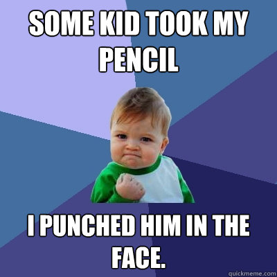 some kid took my pencil I punched him in the face.  Success Kid