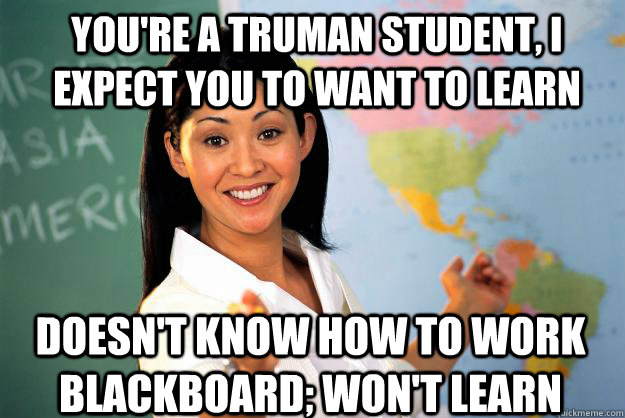 You're a truman student, I expect you to WANT to learn doesn't know how to work blackboard; won't learn  Unhelpful High School Teacher