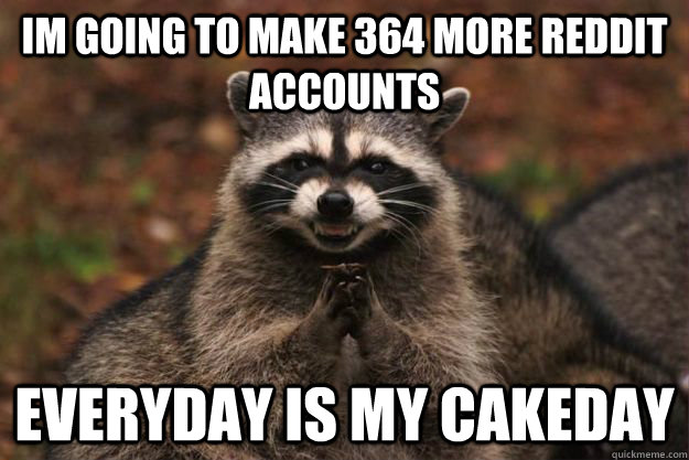 Im going to make 364 more reddit accounts everyday is my cakeday  Evil Plotting Raccoon