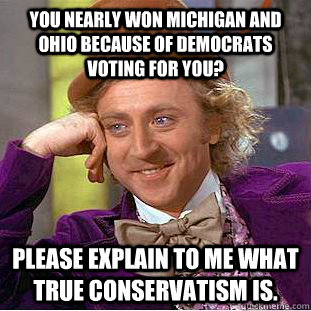 You nearly won Michigan and Ohio because of Democrats voting for you? Please explain to me what true conservatism is.  Condescending Wonka