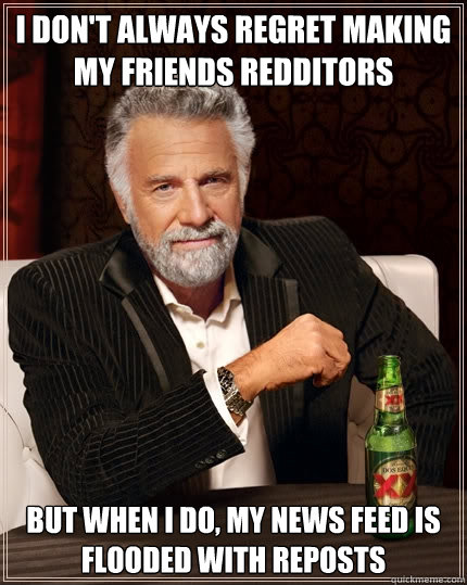 I don't always regret making my friends redditors But when I do, my news feed is flooded with reposts  The Most Interesting Man In The World