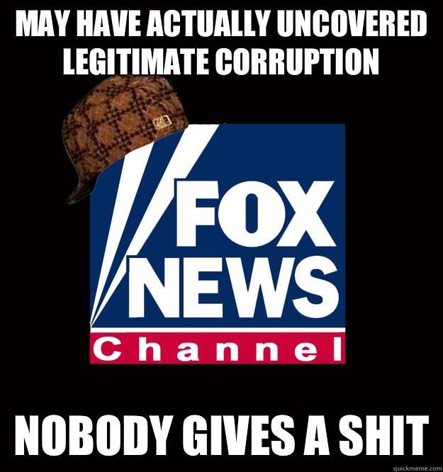 May have actually uncovered legitimate corruption Nobody gives a shit - May have actually uncovered legitimate corruption Nobody gives a shit  Scumbag Fox News