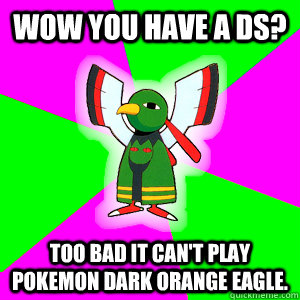 wow you have a ds? too bad it can't play pokemon dark orange eagle.  