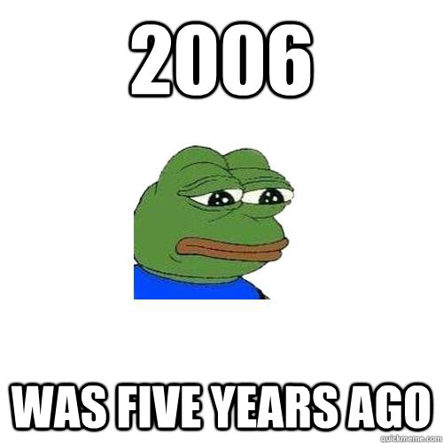 2006 was five years ago  Sad Frog