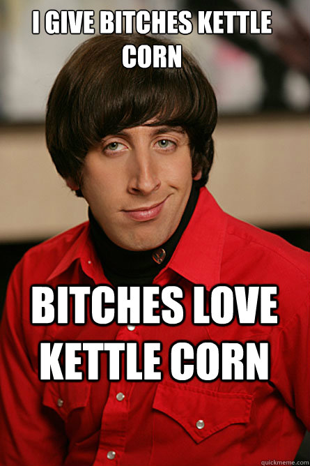 I give bitches Kettle Corn Bitches love Kettle Corn  Pickup Line Scientist