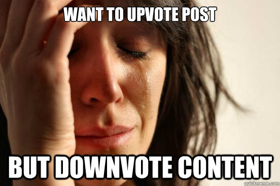 want to upvote post but downvote content  First World Problems