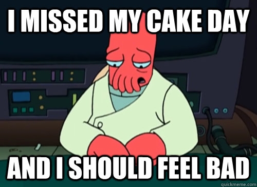 I missed my cake day and i should feel bad  sad zoidberg