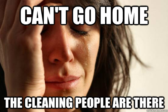 Can't go home The cleaning people are there  First World Problems