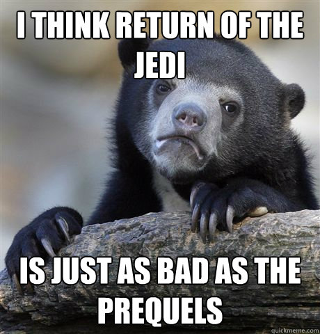 I think Return of the Jedi Is just as bad as the prequels  Confession Bear