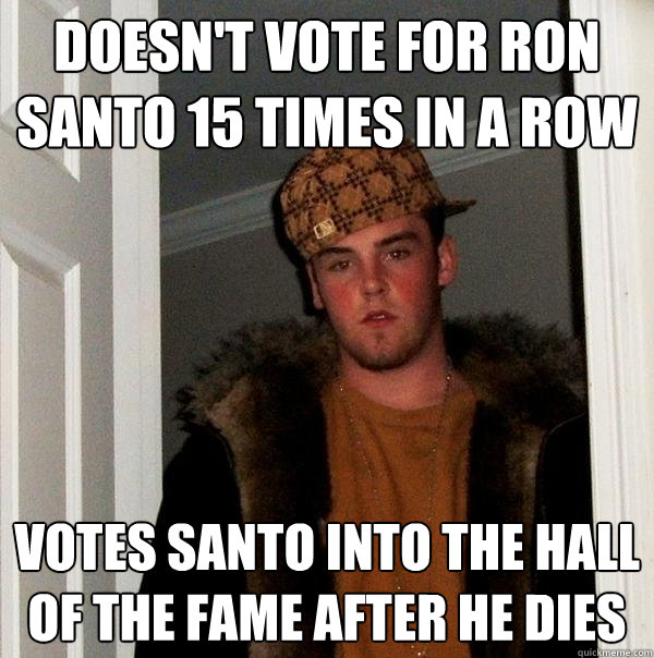 Doesn't vote for Ron Santo 15 Times in a row Votes santo into the hall of the fame after he dies  Scumbag Steve