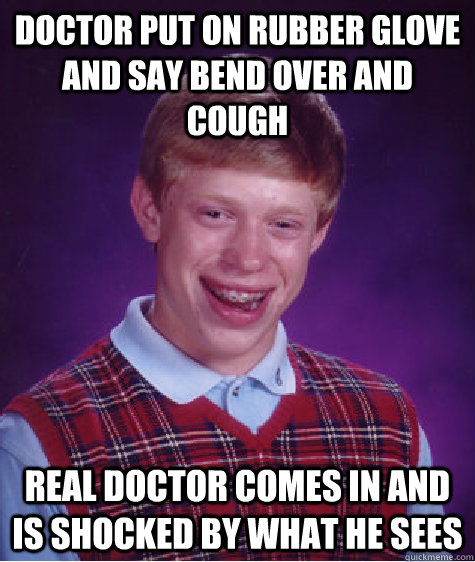 doctor put on rubber glove and say bend over and cough real doctor comes in and is shocked by what he sees - doctor put on rubber glove and say bend over and cough real doctor comes in and is shocked by what he sees  Bad Luck Brian