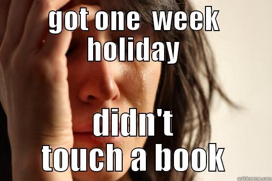 GOT ONE  WEEK HOLIDAY DIDN'T TOUCH A BOOK First World Problems