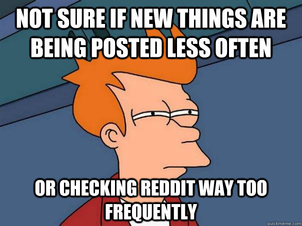 not sure if new things are being posted less often Or checking reddit way too frequently   Futurama Fry