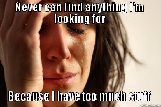 NEVER CAN FIND ANYTHING I'M LOOKING FOR BECAUSE I HAVE TOO MUCH STUFF First World Problems