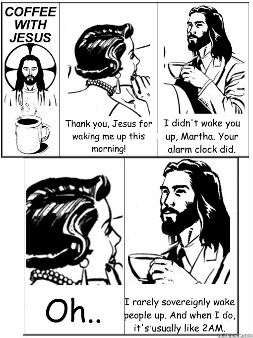 Thank you, Jesus for waking me up this morning! I didn't wake you up, Martha. Your alarm clock did. Oh.. I rarely sovereignly wake people up. And when I do, it's usually like 2AM.  Coffee With Jesus