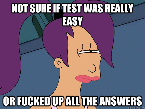 Not sure if test was really easy or fucked up all the answers  Leela Futurama