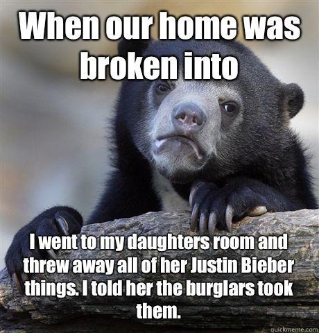 When our home was broken into  I went to my daughters room and threw away all of her Justin Bieber things. I told her the burglars took them.   