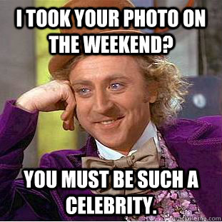 I took your photo on the weekend? You must be such a celebrity.  Condescending Wonka