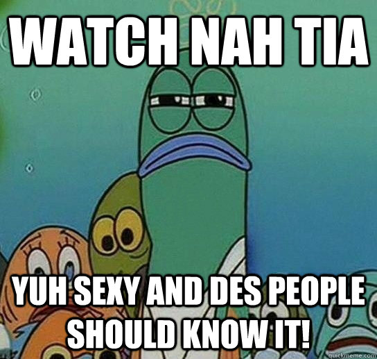 watch nah tia  yuh sexy and des people should know it!  Serious fish SpongeBob