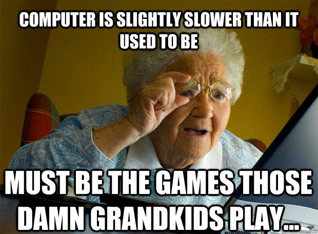 computer is slightly slower than it used to be must be the games those damn grandkids play...    Grandma finds the Internet