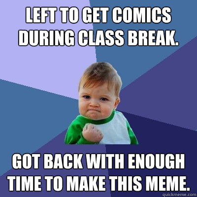 Left to get comics during class break. Got back with enough time to make this meme.  Success Kid