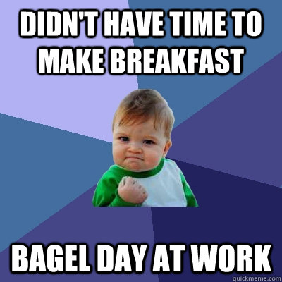 Didn't have time to make breakfast Bagel day at work - Didn't have time to make breakfast Bagel day at work  Success Kid