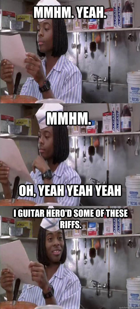 mmhm. yeah. mmhm.  I Guitar Hero'd some of these riffs. oh, yeah yeah yeah  Oblivious Good Burger