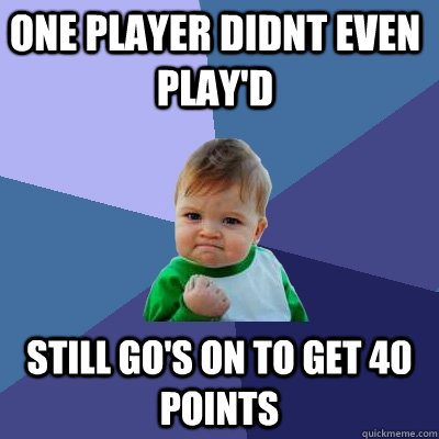 still go's on to get 40 points One player didnt even play'd  Success Kid