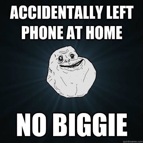 accidentally left phone at home no biggie  Forever Alone