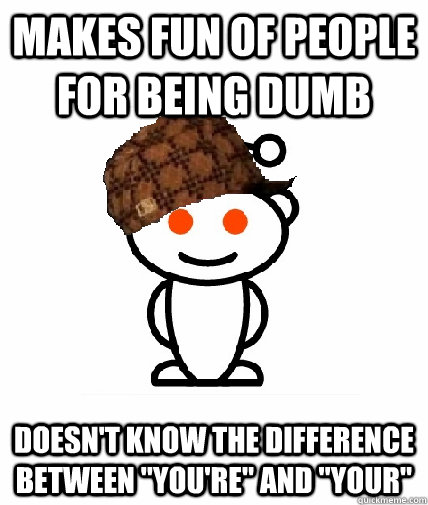 Makes fun of people for being dumb Doesn't know the difference between 