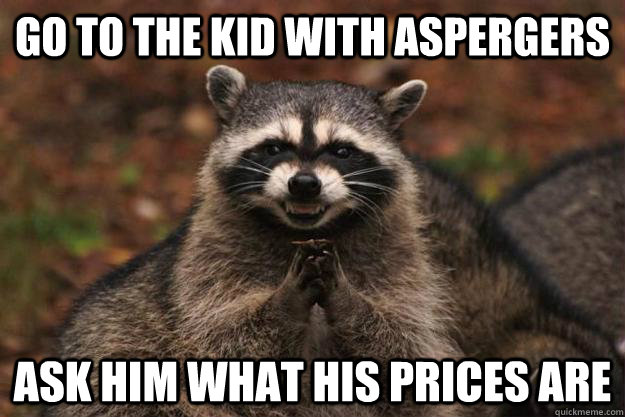 go to the kid with aspergers Ask him what his prices are - go to the kid with aspergers Ask him what his prices are  Evil Plotting Raccoon