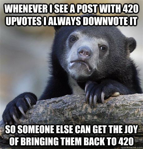 Whenever I see a post with 420 upvotes I always downvote it So someone else can get the joy of bringing them back to 420  Confession Bear