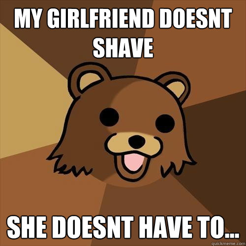 My girlfriend doesnt shave She doesnt have to... - My girlfriend doesnt shave She doesnt have to...  Pedobear