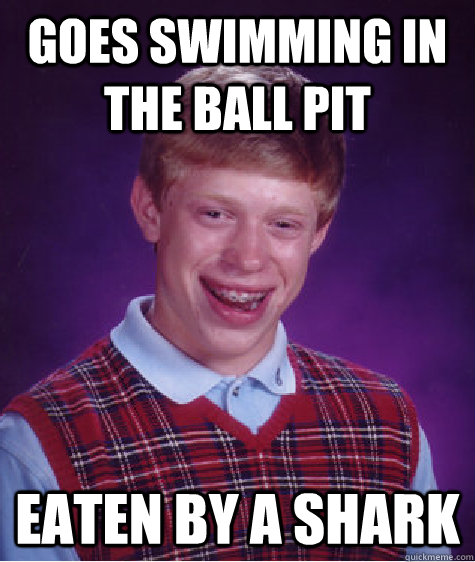 Goes swimming in the ball pit Eaten by a shark  Bad Luck Brian